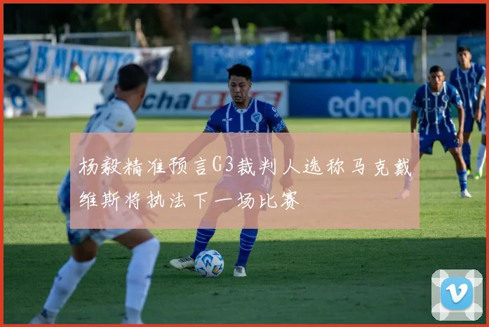 杨毅精准预言G3裁判人选称马克戴维斯将执法下一场比赛