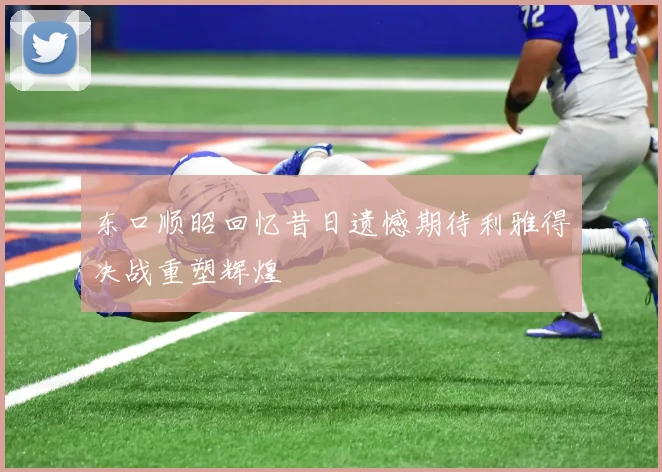 东口顺昭回忆昔日遗憾期待利雅得决战重塑辉煌