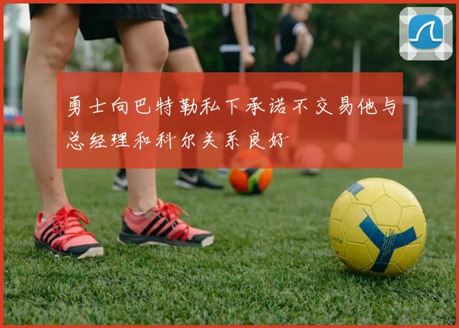 勇士向巴特勒私下承诺不交易他与总经理和科尔关系良好