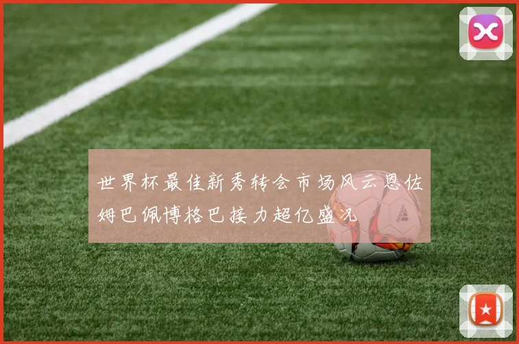 世界杯最佳新秀转会市场风云恩佐姆巴佩博格巴接力超亿盛况
