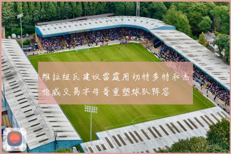 维拉纽瓦建议雷霆用切特多特和杰伦威交易字母哥重塑球队阵容