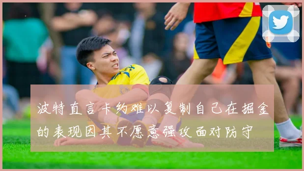 波特直言卡约难以复制自己在掘金的表现因其不愿意强攻面对防守
