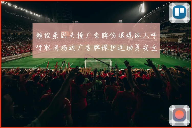 赖俊豪因头撞广告牌伤退媒体人呼吁取消场边广告牌保护运动员安全