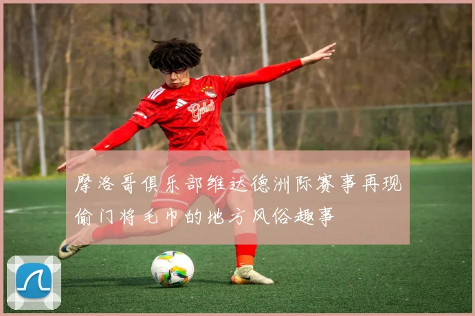 摩洛哥俱乐部维达德洲际赛事再现偷门将毛巾的地方风俗趣事