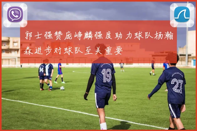 郭士强赞庞峥麟强度助力球队杨瀚森进步对球队至关重要