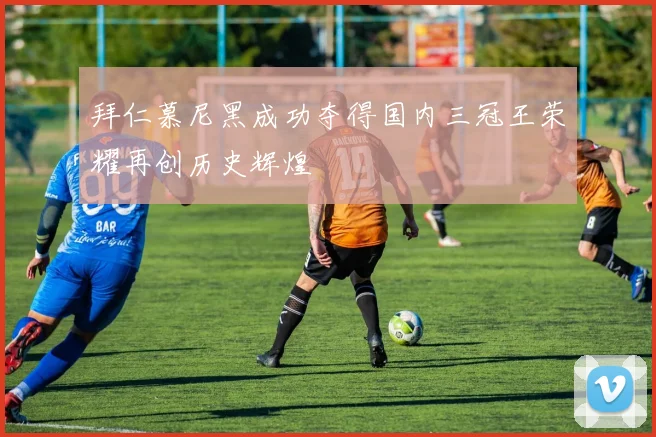拜仁慕尼黑成功夺得国内三冠王荣耀再创历史辉煌