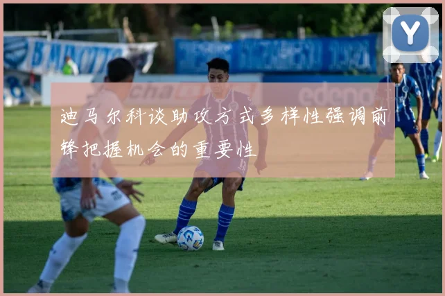 迪马尔科谈助攻方式多样性强调前锋把握机会的重要性