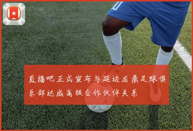 直播吧正式宣布与延边龙鼎足球俱乐部达成高级合作伙伴关系