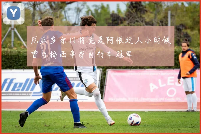厄瓜多尔门将竟是阿根廷人小时候曾与梅西争夺自行车冠军