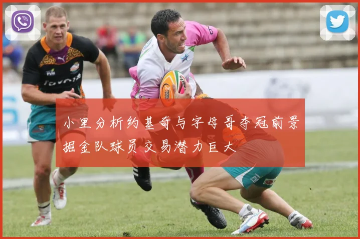 小里分析约基奇与字母哥夺冠前景掘金队球员交易潜力巨大