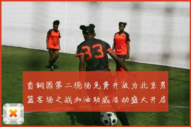 首钢园第二现场免费开放为北京男篮客场之战加油助威活动盛大开启